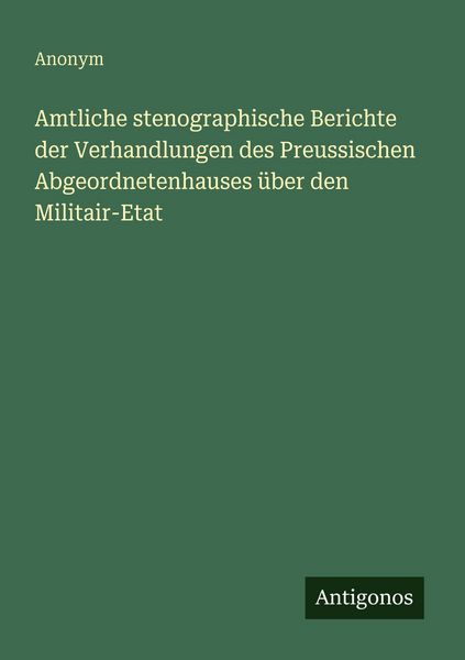 Amtliche stenographische Berichte der Verhandlungen des Preussischen Abgeordnetenhauses über den Militair-Etat, Taschenbuch von , Antigonos Verlag,