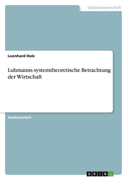 Luhmanns systemtheoretische Betrachtung der Wirtschaft, Taschenbuch von Leonhard Holz, GRIN, 9783668839199