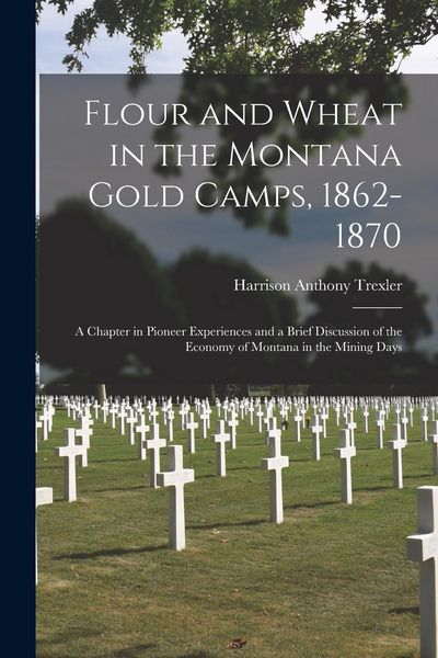 Produktbild: Flour and Wheat in the Montana Gold Camps, 1862-1870: a Chapter in Pioneer Experiences and a Brief Discussion of the Economy of Montana in the Mining
