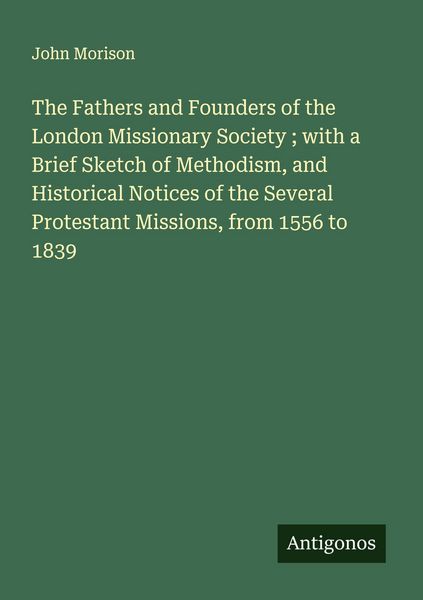Produktbild: The Fathers and Founders of the London Missionary Society ; with a Brief Sketch of Methodism, and Historical Notices of the Several Protestant Missions, from 1556 to 1839