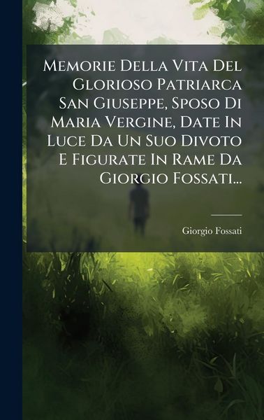 Produktbild: Memorie Della Vita Del Glorioso Patriarca San Giuseppe, Sposo Di Maria Vergine, Date In Luce Da Un Suo Divoto E Figurate In Rame Da Giorgio Fossati...