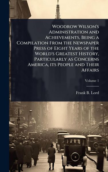 Produktbild: Woodrow Wilson's Administration and Achievements, Being a Compilation From the Newspaper Press of Eight Years of the World's Greatest History, Particularly as Concerns America, its People and Their Affairs
