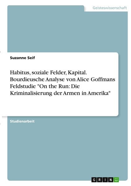 Produktbild: Habitus, soziale Felder, Kapital. Bourdieusche Analyse von Alice Goffmans Feldstudie "On the Run: Die Kriminalisierung der Armen in Amerika"