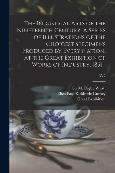 Produktbild: The Industrial Arts of the Nineteenth Century. A Series of Illustrations of the Choicest Specimens Produced by Every Nation, at the Great Exhibition o