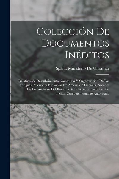 Produktbild: Colecci&oacute;n De Documentos In&eacute;ditos: Relativos Al Descubrimiento, Conquista Y Organizaci&oacute;n De Las Antiguas Posesiones Espa&ntilde;olas De Am&eacute;rica Y Ocean&iacute;a, Sac