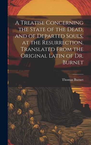 Produktbild: A Treatise Concerning the State of the Dead, and of Departed Souls, at the Resurrection. Translated From the Original Latin of Dr. Burnet