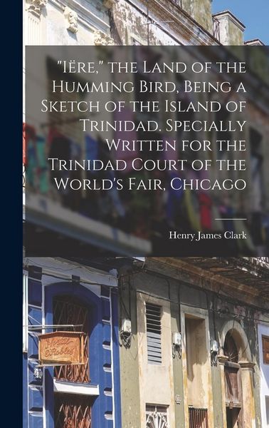 Produktbild: "I&euml;re," the Land of the Humming Bird, Being a Sketch of the Island of Trinidad. Specially Written for the Trinidad Court of the World's Fair, Chicago