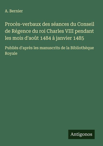 Produktbild: Proc&egrave;s-verbaux des s&eacute;ances du Conseil de R&eacute;gence du roi Charles VIII pendant les mois d'ao&ucirc;t 1484 &agrave; janvier 1485