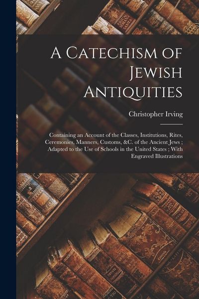Produktbild: A Catechism of Jewish Antiquities: Containing an Account of the Classes, Institutions, Rites, Ceremonies, Manners, Customs, &c. of the Ancient Jews; A