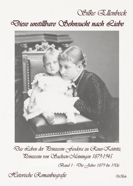 Produktbild: Diese unstillbare Sehnsucht nach Liebe - Band 1 &ndash; Die Jahre 1879 bis 1906 - Das Leben der Prinzessin Feodora zu Reuss-K&ouml;stritz, Prinzessin von Sachsen-Meiningen 1879-1945 - Historische Romanbiografie
