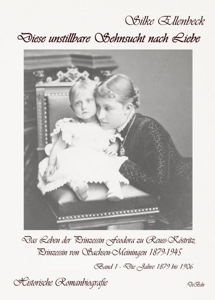Diese unstillbare Sehnsucht nach Liebe - Band 1 – Die Jahre 1879 bis 1906 - Das Leben der Prinzessin Feodora zu Reuss-Köstritz, Prinzessin von