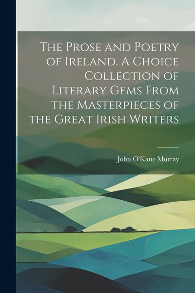 Produktbild: The Prose and Poetry of Ireland. A Choice Collection of Literary Gems From the Masterpieces of the Great Irish Writers