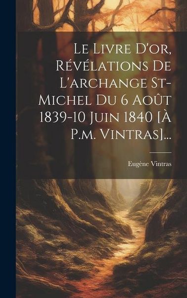 Produktbild: Le Livre D'or, R&eacute;v&eacute;lations De L'archange St-michel Du 6 Ao&ucirc;t 1839-10 Juin 1840 [&agrave; P.m. Vintras]...