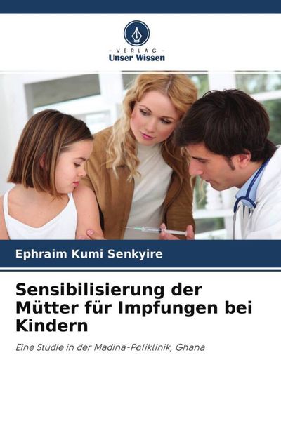 Sensibilisierung der Mütter für Impfungen bei Kindern, Taschenbuch von Ephraim Kumi Senkyire, Verlag Unser Wissen, 9786204701943