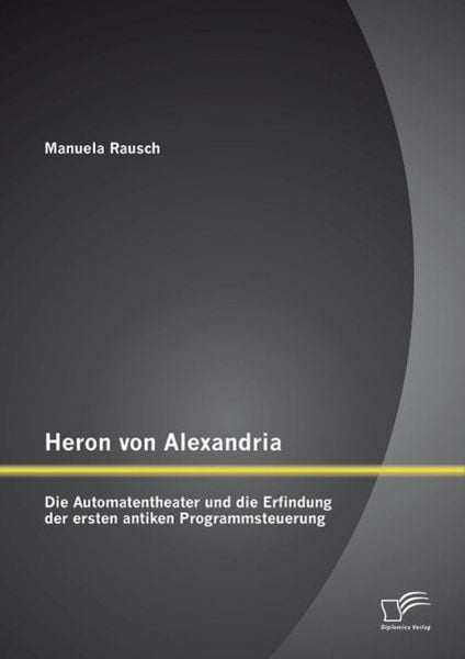 Produktbild: Heron von Alexandria: Die Automatentheater und die Erfindung der ersten antiken Programmsteuerung