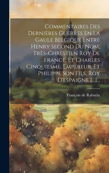 Produktbild: Commentaires Des Derni&egrave;res Guerres En La Gaule Belgique Entre Henry Second Du Nom, Tr&egrave;s-chrestien Roy De France, Et Charles Cinquiesme, Empereur, Et P