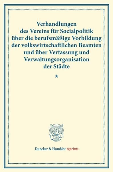 Verhandlungen des Vereins für Socialpolitik über die berufsmäßige Vorbildung der volkswirtschaftlichen Beamten und über Verfassung und