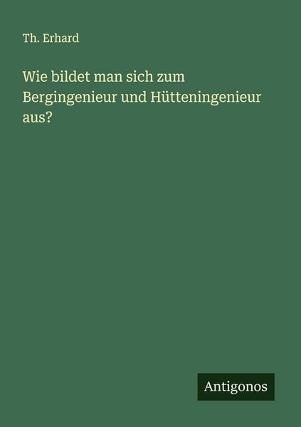 Wie bildet man sich zum Bergingenieur und Hütteningenieur aus?, Taschenbuch von Th. Erhard, Antigonos Verlag, 9783563162897