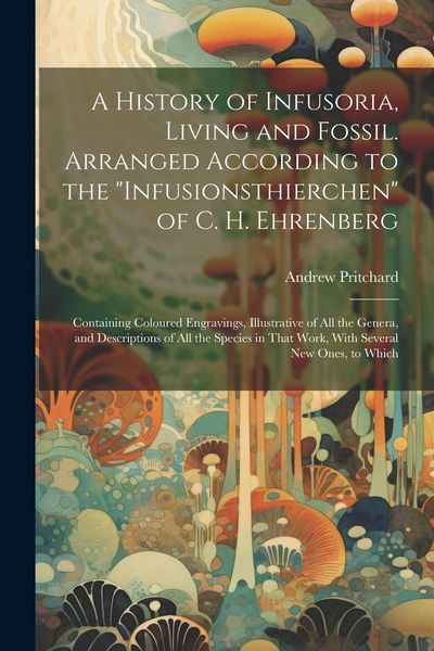 Produktbild: A History of Infusoria, Living and Fossil. Arranged According to the "Infusionsthierchen" of C. H. Ehrenberg; Containing Coloured Engravings, Illustra