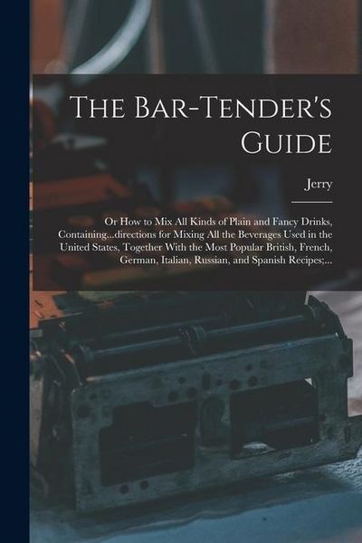 Produktbild: The Bar-tender's Guide; or How to Mix All Kinds of Plain and Fancy Drinks, Containing...directions for Mixing All the Beverages Used in the United Sta