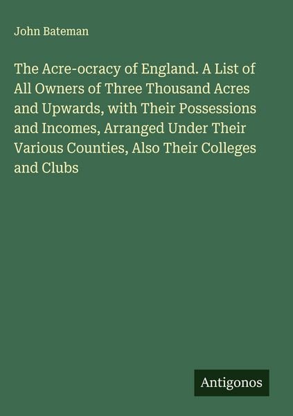 Produktbild: The Acre-ocracy of England. A List of All Owners of Three Thousand Acres and Upwards, with Their Possessions and Incomes, Arranged Under Their Various