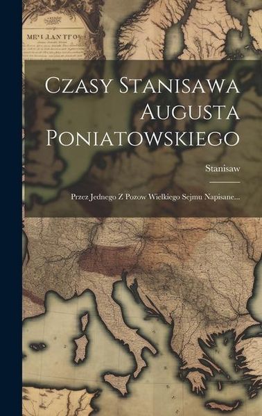 Produktbild: Czasy Stanisawa Augusta Poniatowskiego: Przez Jednego Z Pozow Wielkiego Sejmu Napisane...