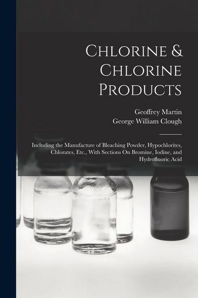 Produktbild: Chlorine & Chlorine Products: Including the Manufacture of Bleaching Powder, Hypochlorites, Chlorates, Etc., With Sections On Bromine, Iodine, and H
