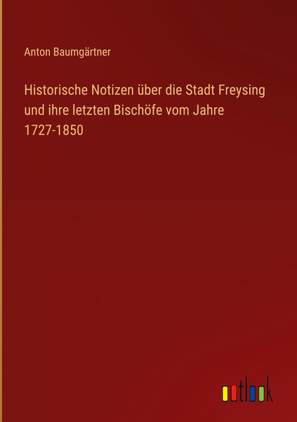 Produktbild: Historische Notizen &uuml;ber die Stadt Freysing und ihre letzten Bisch&ouml;fe vom Jahre 1727-1850
