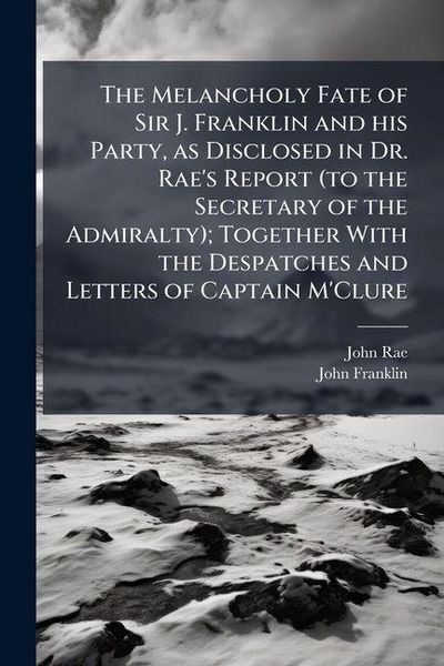Produktbild: The Melancholy Fate of Sir J. Franklin and his Party, as Disclosed in Dr. Rae's Report (to the Secretary of the Admiralty); Together With the Despatch