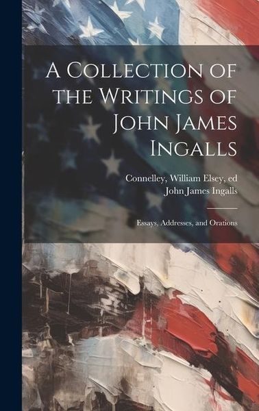 Produktbild: A Collection of the Writings of John James Ingalls; Essays, Addresses, and Orations