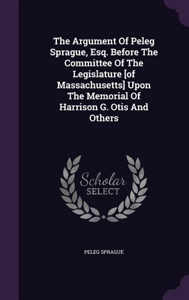 Produktbild: The Argument Of Peleg Sprague, Esq. Before The Committee Of The Legislature [of Massachusetts] Upon The Memorial Of Harrison G. Otis And Others