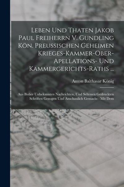 Produktbild: Leben Und Thaten Jakob Paul Freiherrn V. Gundling K&ouml;n. Preu&szlig;ischen Geheimen Krieges-kammer-ober-apellations- Und Kammergerichts-raths ...: Aus Bisher