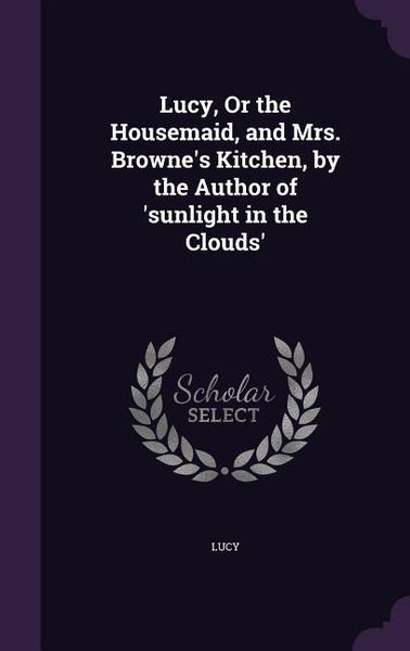 Produktbild: Lucy, Or the Housemaid, and Mrs. Browne's Kitchen, by the Author of 'sunlight in the Clouds'
