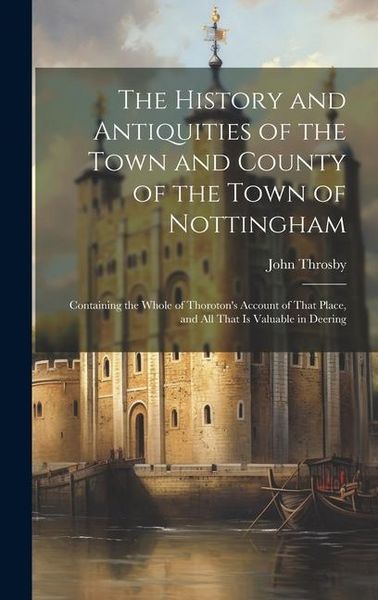 Produktbild: The History and Antiquities of the Town and County of the Town of Nottingham; Containing the Whole of Thoroton's Account of That Place, and all That i