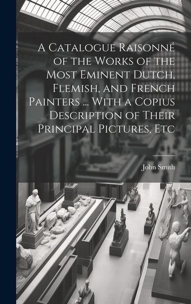 Produktbild: A Catalogue Raisonn&eacute; of the Works of the Most Eminent Dutch, Flemish, and French Painters ... With a Copius Description of Their Principal Pictures, E