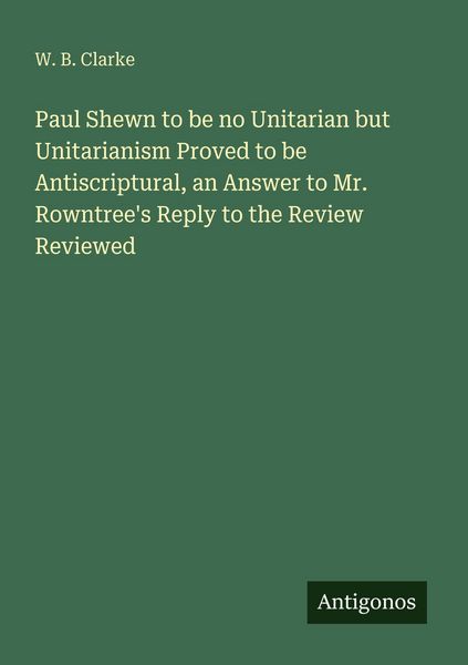 Produktbild: Paul Shewn to be no Unitarian but Unitarianism Proved to be Antiscriptural, an Answer to Mr. Rowntree's Reply to the Review Reviewed