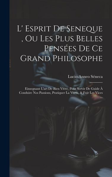 Produktbild: L' Esprit De Seneque, Ou Les Plus Belles Pens&eacute;es De Ce Grand Philosophe: Einsegnant L'art De Bien Vivre. Pour Servir De Guide &Agrave; Conduire Nos Passions,