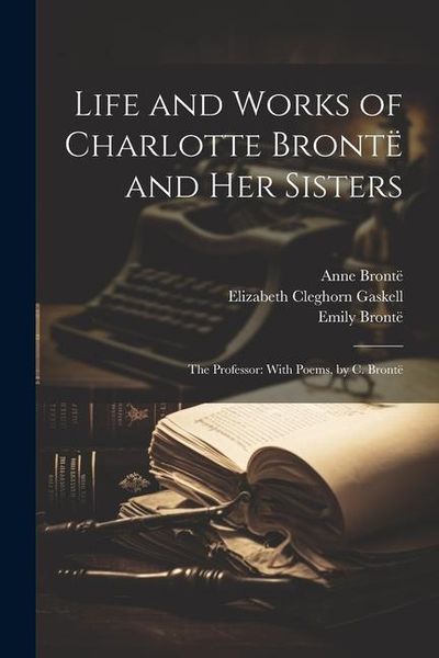 Produktbild: Life and Works of Charlotte Bront&euml; and Her Sisters: The Professor: With Poems, by C. Bront&euml;