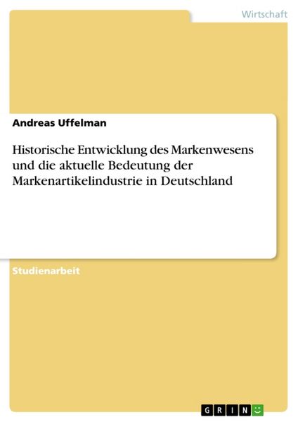 Historische Entwicklung des Markenwesens und die aktuelle Bedeutung der Markenartikelindustrie in Deutschland, Taschenbuch von Andreas Uffelman, GRIN,