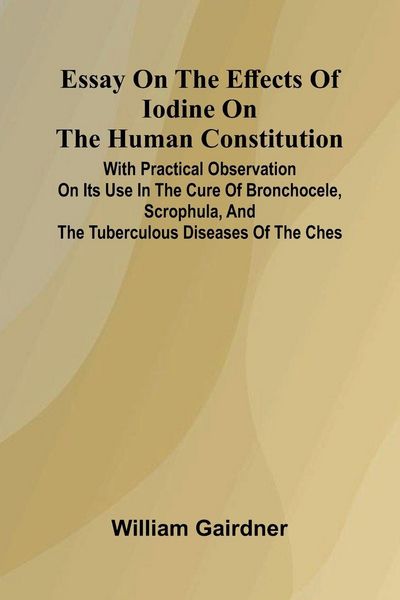 Produktbild: Essay On The Effects Of Iodine On The Human Constitution; With Practical Observation On Its Use In The Cure Of Bronchocele, Scrophula, And The Tubercu