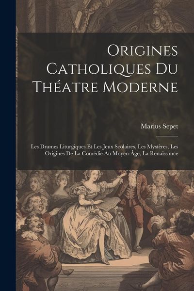 Produktbild: Origines catholiques du th&eacute;atre moderne: Les drames liturgiques et les jeux scolaires, les myst&egrave;res, les origines de la com&eacute;die au moyen-&acirc;ge, la renai