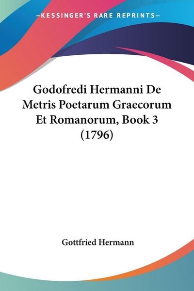 Godofredi Hermanni De Metris Poetarum Graecorum Et Romanorum, Book 3 (1796), Taschenbuch von Gottfried Hermann, Kessinger Publishing, LLC,