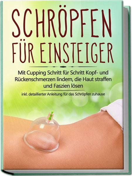 Produktbild: Schr&ouml;pfen f&uuml;r Einsteiger: Mit Cupping Schritt f&uuml;r Schritt Kopf- und R&uuml;ckenschmerzen lindern, die Haut straffen und Faszien l&ouml;sen - inkl. detaillierter Anleitung f&uuml;r das Schr&ouml;pfen zuhause