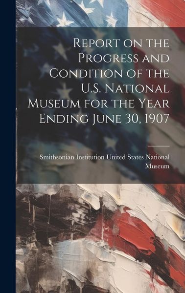 Produktbild: Report on the Progress and Condition of the U.S. National Museum for the Year Ending June 30, 1907