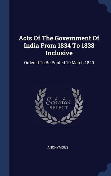 Produktbild: Acts Of The Government Of India From 1834 To 1838 Inclusive: Ordered To Be Printed 19 March 1840
