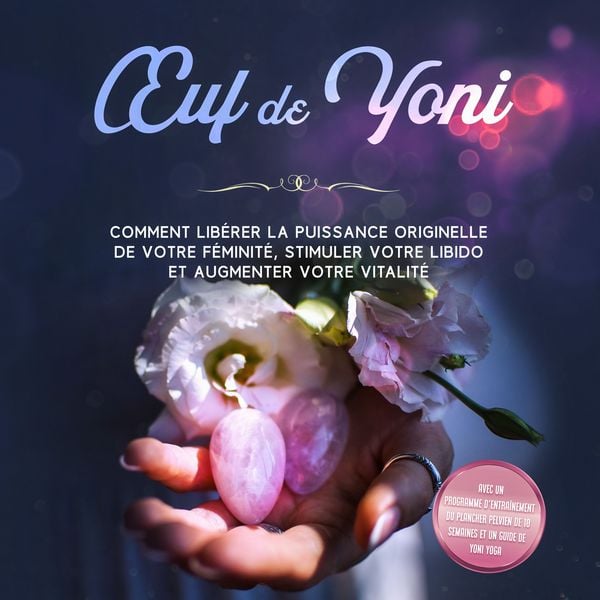 Œuf de Yoni : Comment libérer la puissance originelle de votre féminité, stimuler votre libido et augmenter votre vitalité – Avec un programme