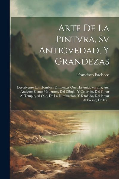 Produktbild: Arte de la pintvra, sv antigvedad, y grandezas: Descrivense los hombres eminentes que ha auido en ella, assi antiguos como modernos, del dibujo, y col