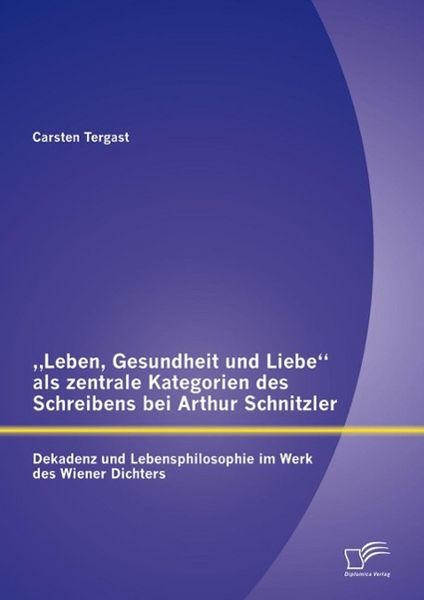 Produktbild: "Leben, Gesundheit und Liebe" als zentrale Kategorien des Schreibens bei Arthur Schnitzler: Dekadenz und Lebensphilosophie im Werk des Wiener Dichters