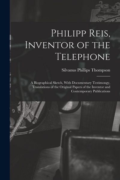 Produktbild: Philipp Reis, Inventor of the Telephone; a Biographical Sketch, With Documentary Testimongy, Translations of the Original Papers of the Inventor and Contemporary Publications