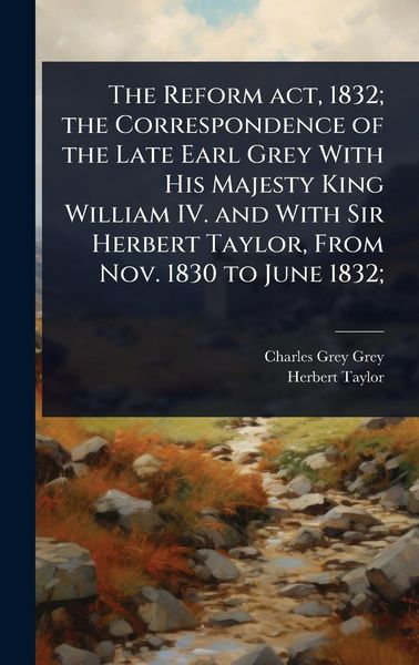 Produktbild: The Reform act, 1832; the Correspondence of the Late Earl Grey With His Majesty King William IV. and With Sir Herbert Taylor, From Nov. 1830 to June 1832;